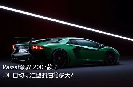 Passat领驭 2007款 2.0L 自动标准型的油箱多大？