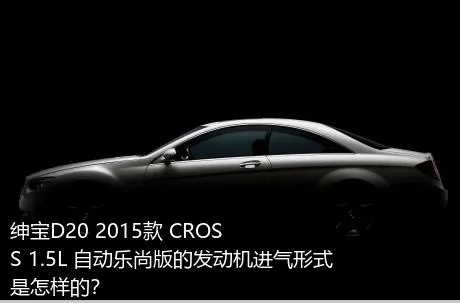 绅宝D20 2015款 CROSS 1.5L 自动乐尚版的发动机进气形式是怎样的？