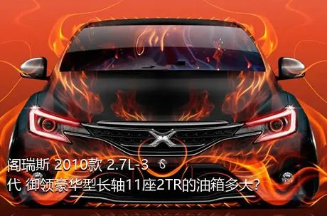 阁瑞斯 2010款 2.7L-3代 御领豪华型长轴11座2TR的油箱多大？