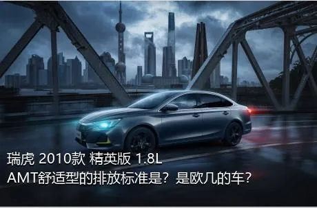 瑞虎 2010款 精英版 1.8L AMT舒适型的排放标准是？是欧几的车？