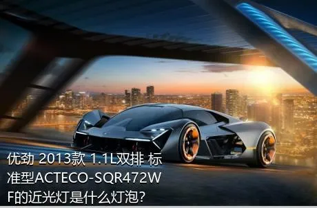 优劲 2013款 1.1L双排 标准型ACTECO-SQR472WF的近光灯是什么灯泡？